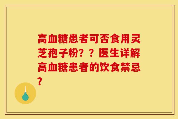 高血糖患者可否食用灵芝孢子粉？？医生详解高血糖患者的饮食禁忌？