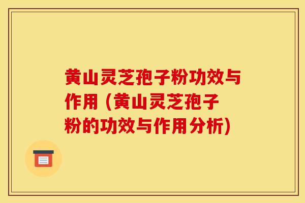黄山灵芝孢子粉功效与作用 (黄山灵芝孢子粉的功效与作用分析)