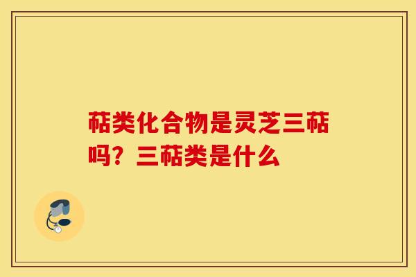 萜类化合物是灵芝三萜吗？三萜类是什么