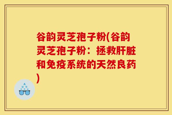 谷韵灵芝孢子粉(谷韵灵芝孢子粉：拯救肝脏和免疫系统的天然良药)