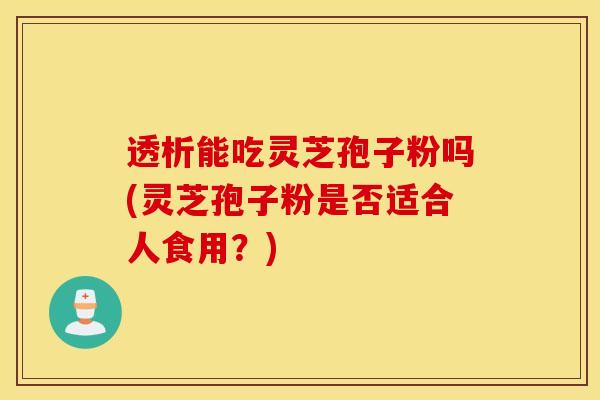 透析能吃灵芝孢子粉吗(灵芝孢子粉是否适合人食用？)