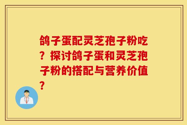 鸽子蛋配灵芝孢子粉吃？探讨鸽子蛋和灵芝孢子粉的搭配与营养价值？