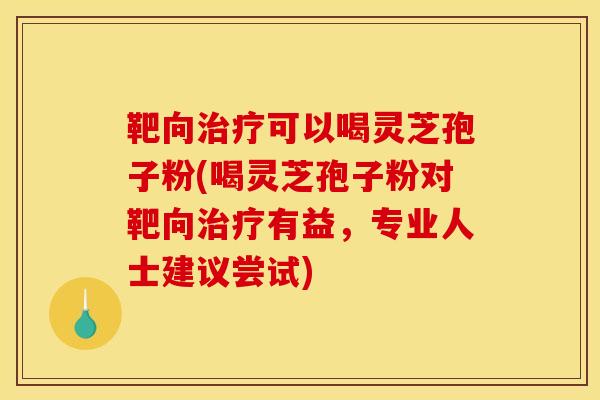 靶向治疗可以喝灵芝孢子粉(喝灵芝孢子粉对靶向治疗有益，专业人士建议尝试)