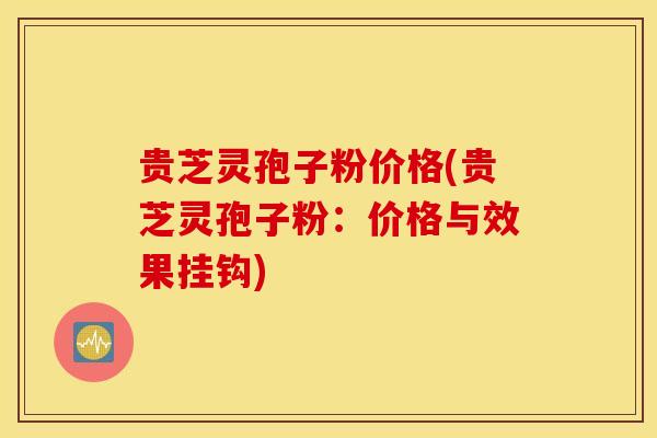 贵芝灵孢子粉价格(贵芝灵孢子粉：价格与效果挂钩)