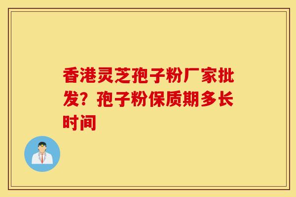 香港灵芝孢子粉厂家批发？孢子粉保质期多长时间