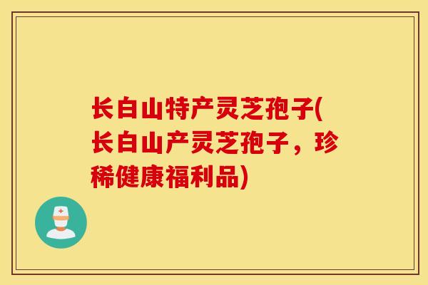 长白山特产灵芝孢子(长白山产灵芝孢子，珍稀健康福利品)