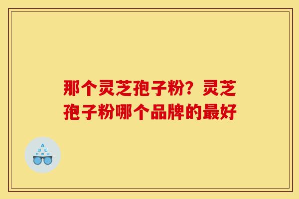 那个灵芝孢子粉？灵芝孢子粉哪个品牌的最好