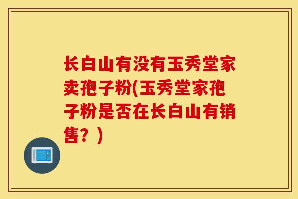 长白山有没有玉秀堂家卖孢子粉(玉秀堂家孢子粉是否在长白山有销售？)