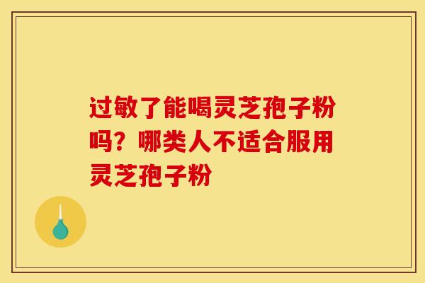 过敏了能喝灵芝孢子粉吗？哪类人不适合服用灵芝孢子粉