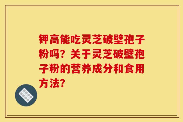 钾高能吃灵芝破壁孢子粉吗？关于灵芝破壁孢子粉的营养成分和食用方法？