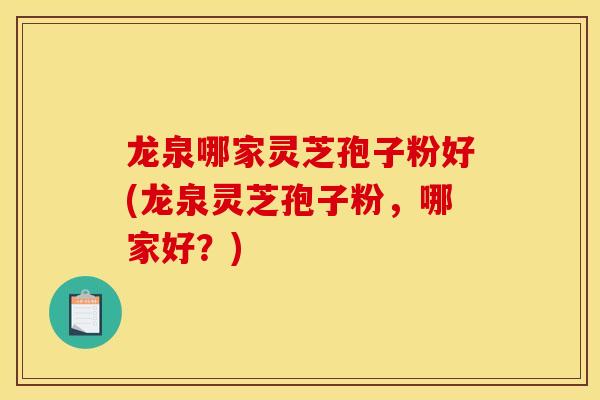 龙泉哪家灵芝孢子粉好(龙泉灵芝孢子粉，哪家好？)