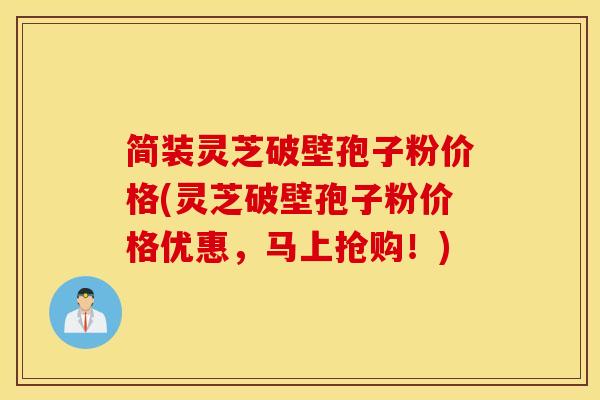 简装灵芝破壁孢子粉价格(灵芝破壁孢子粉价格优惠，马上抢购！)