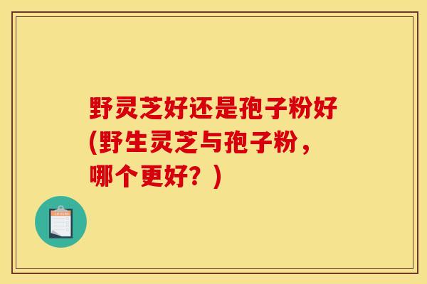野灵芝好还是孢子粉好(野生灵芝与孢子粉，哪个更好？)