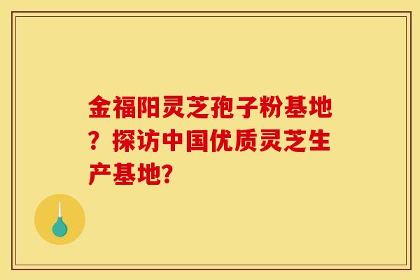 金福阳灵芝孢子粉基地？探访中国优质灵芝生产基地？