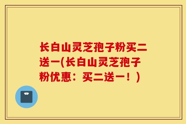 长白山灵芝孢子粉买二送一(长白山灵芝孢子粉优惠：买二送一！)