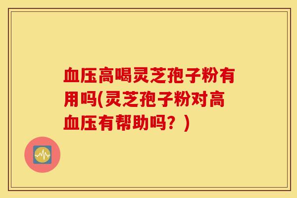 血压高喝灵芝孢子粉有用吗(灵芝孢子粉对高血压有帮助吗？)