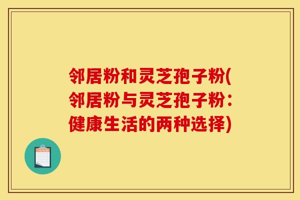 邻居粉和灵芝孢子粉(邻居粉与灵芝孢子粉：健康生活的两种选择)