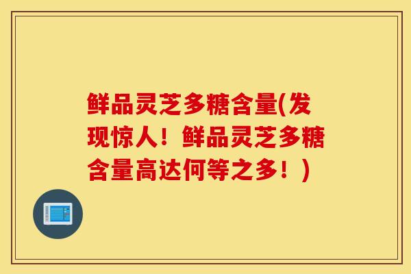 鲜品灵芝多糖含量(发现惊人！鲜品灵芝多糖含量高达何等之多！)