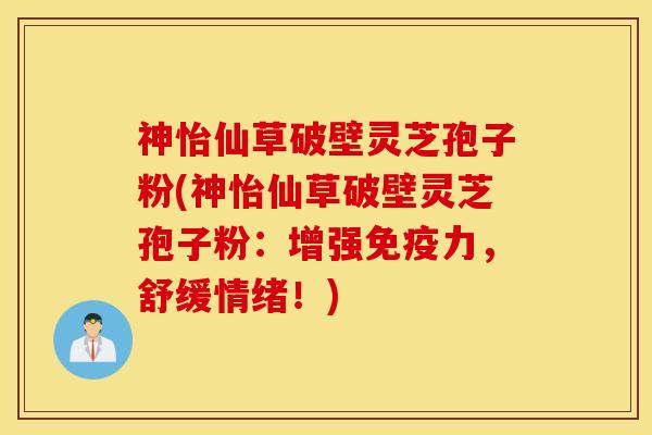 神怡仙草破壁灵芝孢子粉(神怡仙草破壁灵芝孢子粉：增强免疫力，舒缓情绪！)