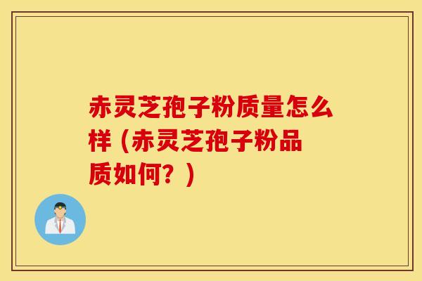 赤灵芝孢子粉质量怎么样 (赤灵芝孢子粉品质如何？)