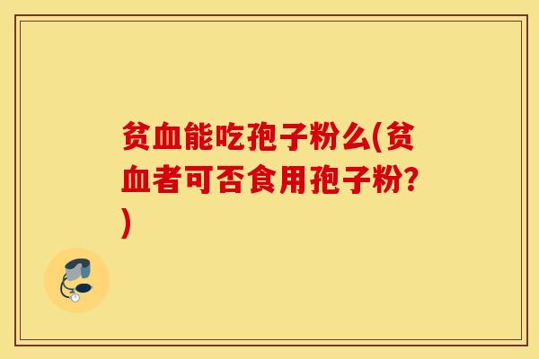贫血能吃孢子粉么(贫血者可否食用孢子粉？)