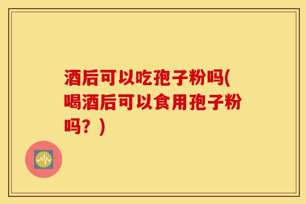 酒后可以吃孢子粉吗(喝酒后可以食用孢子粉吗？)
