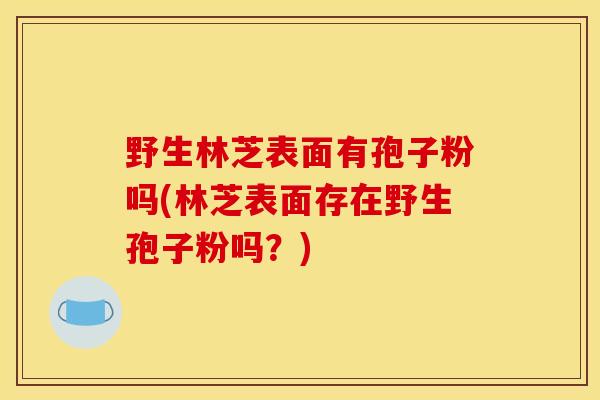野生林芝表面有孢子粉吗(林芝表面存在野生孢子粉吗？)