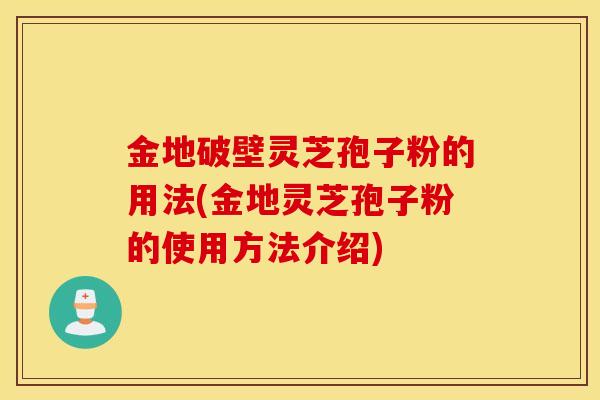 金地破壁灵芝孢子粉的用法(金地灵芝孢子粉的使用方法介绍)