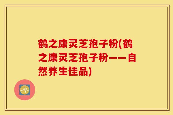 鹤之康灵芝孢子粉(鹤之康灵芝孢子粉——自然养生佳品)