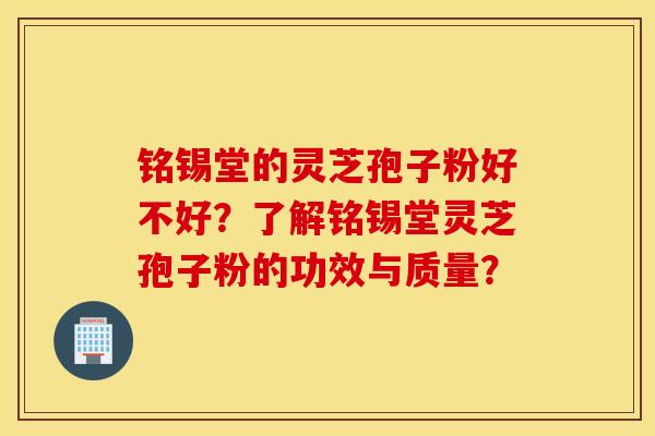 铭锡堂的灵芝孢子粉好不好？了解铭锡堂灵芝孢子粉的功效与质量？