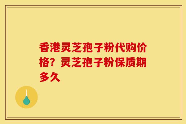 香港灵芝孢子粉代购价格？灵芝孢子粉保质期多久