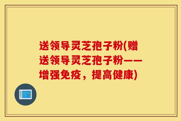 送领导灵芝孢子粉(赠送领导灵芝孢子粉——增强免疫，提高健康)