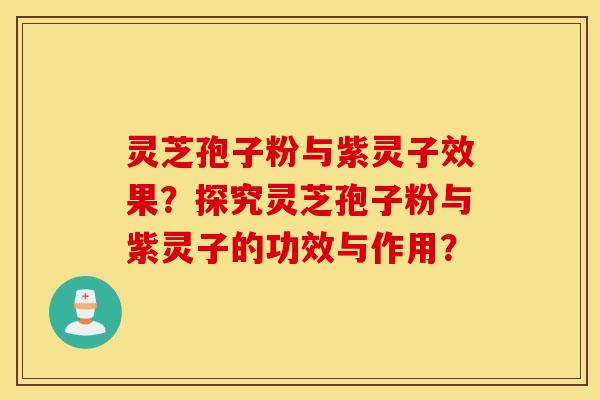 灵芝孢子粉与紫灵子效果？探究灵芝孢子粉与紫灵子的功效与作用？