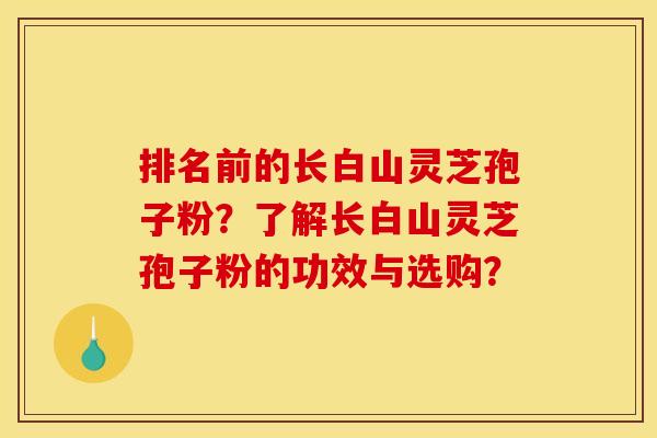 排名前的长白山灵芝孢子粉？了解长白山灵芝孢子粉的功效与选购？
