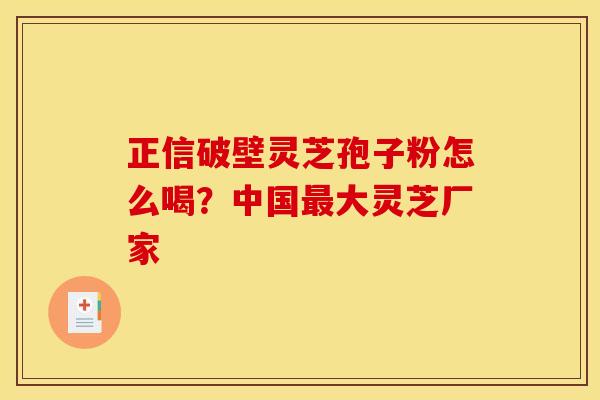 正信破壁灵芝孢子粉怎么喝？中国最大灵芝厂家