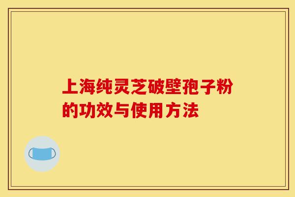 上海纯灵芝破壁孢子粉的功效与使用方法