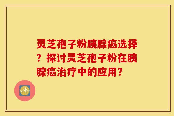 灵芝孢子粉胰腺癌选择？探讨灵芝孢子粉在胰腺癌治疗中的应用？