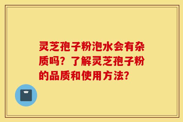 灵芝孢子粉泡水会有杂质吗？了解灵芝孢子粉的品质和使用方法？