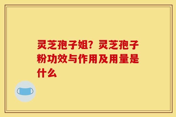 灵芝孢子姐？灵芝孢子粉功效与作用及用量是什么