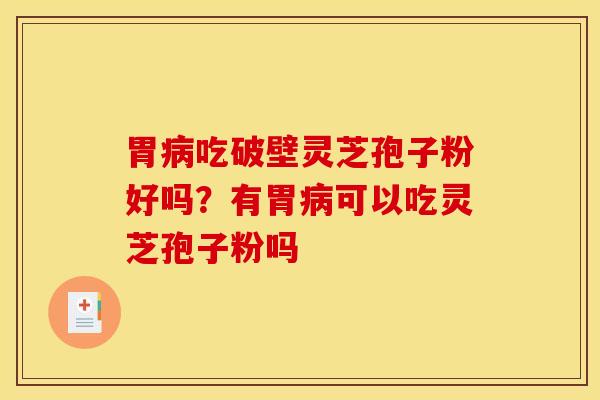 胃病吃破壁灵芝孢子粉好吗？有胃病可以吃灵芝孢子粉吗