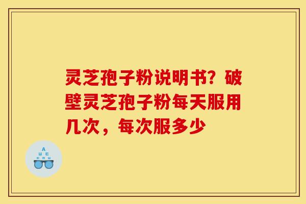 灵芝孢子粉说明书？破壁灵芝孢子粉每天服用几次，每次服多少