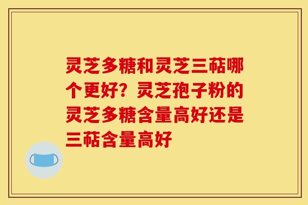 灵芝多糖和灵芝三萜哪个更好？灵芝孢子粉的灵芝多糖含量高好还是三萜含量高好