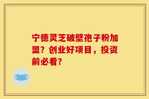 宁德灵芝破壁孢子粉加盟？创业好项目，投资前必看？