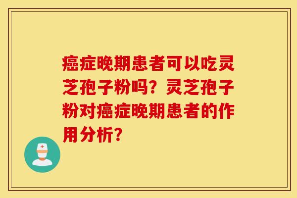 癌症晚期患者可以吃灵芝孢子粉吗？灵芝孢子粉对癌症晚期患者的作用分析？