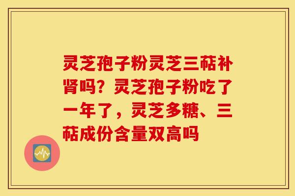 灵芝孢子粉灵芝三萜补肾吗？灵芝孢子粉吃了一年了，灵芝多糖、三萜成份含量双高吗