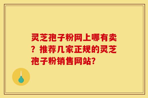 灵芝孢子粉网上哪有卖？推荐几家正规的灵芝孢子粉销售网站？