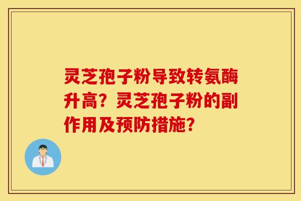 灵芝孢子粉导致转氨酶升高？灵芝孢子粉的副作用及预防措施？