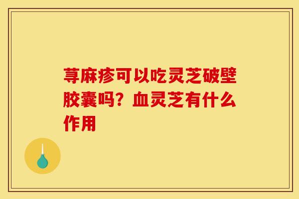 荨麻疹可以吃灵芝破壁胶囊吗？血灵芝有什么作用