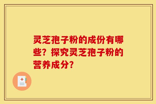 灵芝孢子粉的成份有哪些？探究灵芝孢子粉的营养成分？