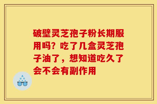破壁灵芝孢子粉长期服用吗？吃了几盒灵芝孢子油了，想知道吃久了会不会有副作用